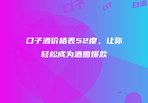 口子酒价格表52度，让你轻松成为酒圈爆款