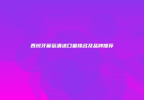 西班牙葡萄酒进口量排名及品牌推荐