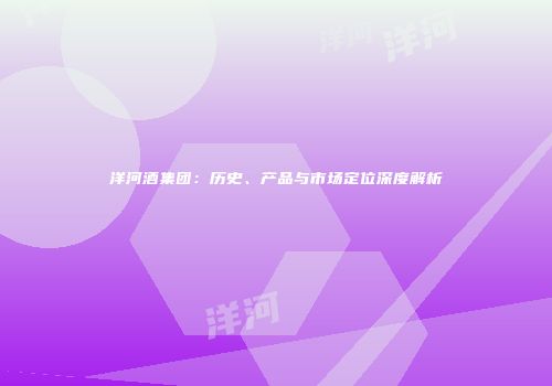 洋河酒集团：历史、产品与市场定位深度解析