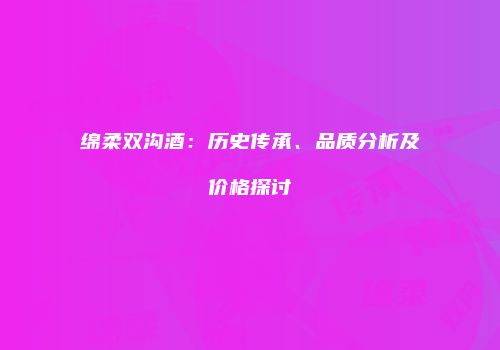 绵柔双沟酒：历史传承、品质分析及价格探讨