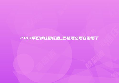 2013年巴顿庄园红酒_巴顿酒庄现在没落了