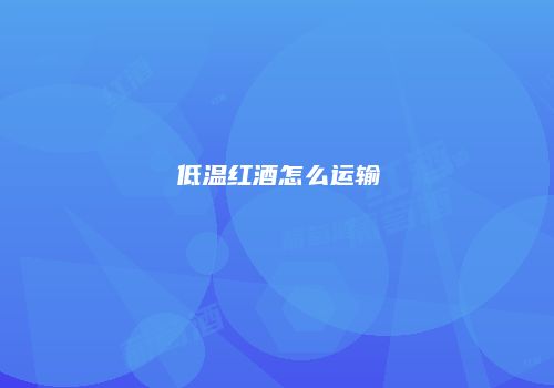 低温红酒怎么运输