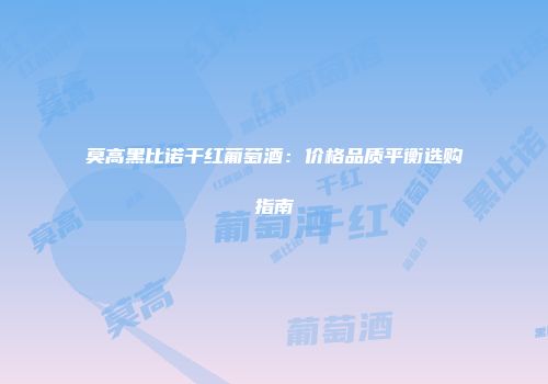 莫高黑比诺干红葡萄酒：价格品质平衡选购指南