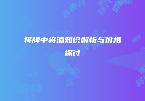 将牌中将酒知识解析与价格探讨