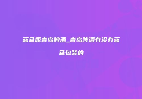 蓝色瓶青岛啤酒_青岛啤酒有没有蓝色包装的
