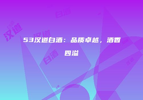 53汉道白酒：品质卓越，酒香四溢