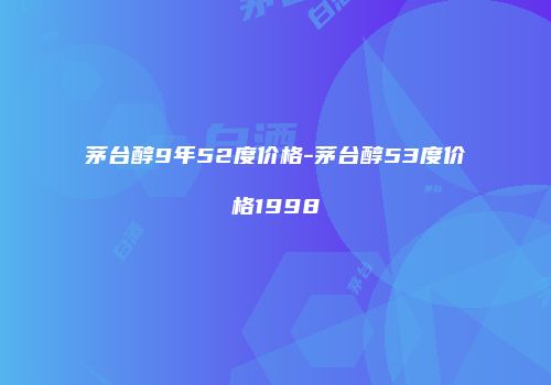 茅台醇9年52度价格-茅台醇53度价格1998