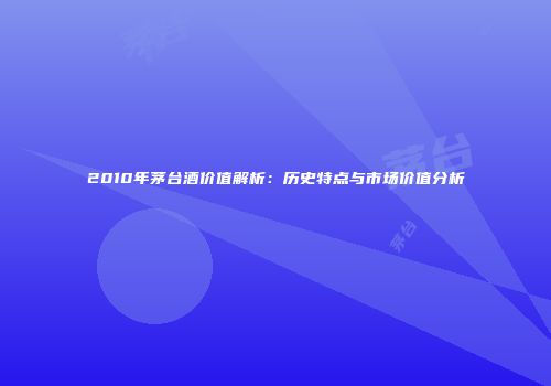 2010年茅台酒价值解析：历史特点与市场价值分析
