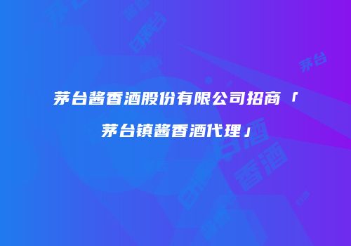 茅台酱香酒股份有限公司招商「茅台镇酱香酒代理」