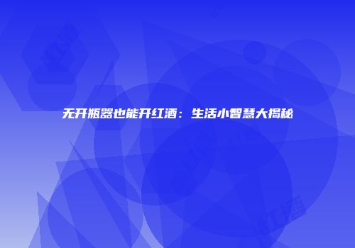 无开瓶器也能开红酒：生活小智慧大揭秘