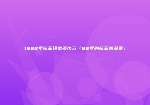 1982年拉菲现值多少元「82年的拉菲有多贵」