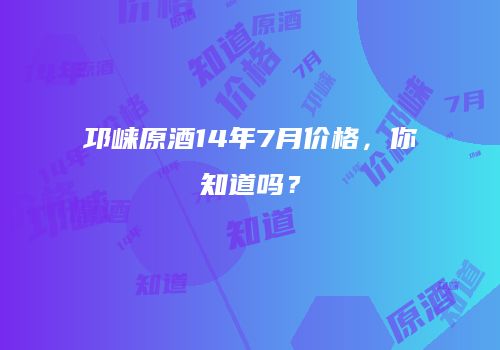 邛崃原酒14年7月价格，你知道吗？