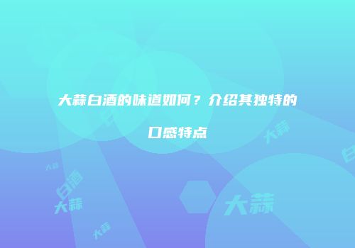 大蒜白酒的味道如何？介绍其独特的口感特点