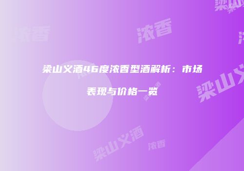 梁山义酒46度浓香型酒解析：市场表现与价格一览
