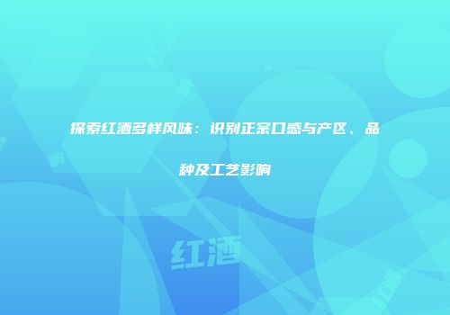 探索红酒多样风味：识别正宗口感与产区、品种及工艺影响