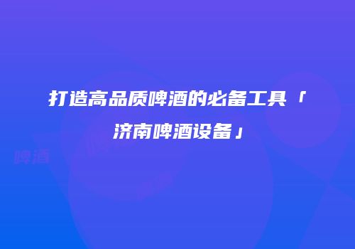 打造高品质啤酒的必备工具「济南啤酒设备」