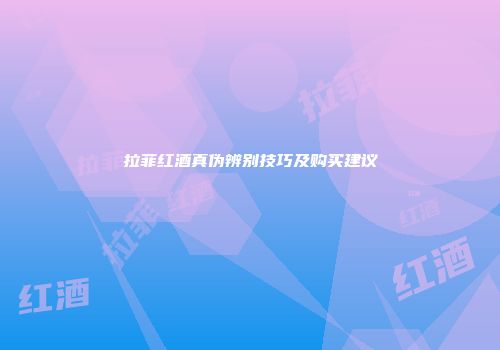 拉菲红酒真伪辨别技巧及购买建议