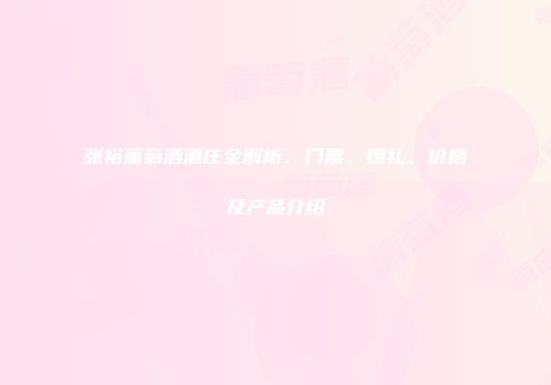 张裕葡萄酒酒庄全解析：门票、婚礼、价格及产品介绍