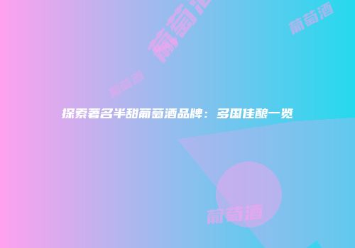探索著名半甜葡萄酒品牌：多国佳酿一览