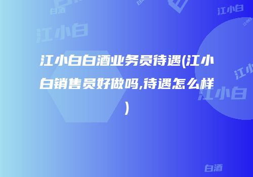 江小白白酒业务员待遇(江小白销售员好做吗,待遇怎么样)