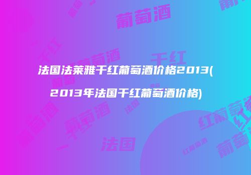 法国法莱雅干红葡萄酒价格2013(2013年法国干红葡萄酒价格)