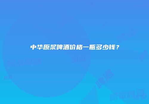 中华原浆啤酒价格一瓶多少钱？