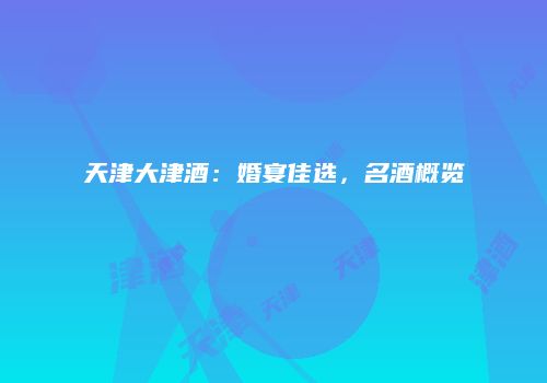 天津大津酒：婚宴佳选，名酒概览