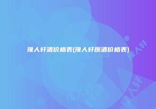 豫人轩酒价格表(豫人轩原酒价格表)