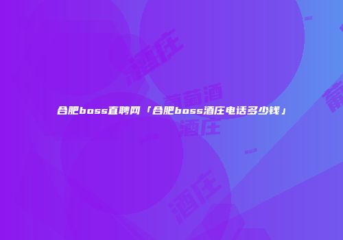 合肥boss直聘网「合肥boss酒庄电话多少钱」