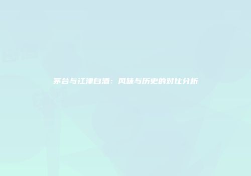 茅台与江津白酒：风味与历史的对比分析
