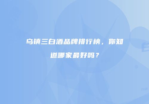 乌镇三白酒品牌排行榜，你知道哪家最好吗？