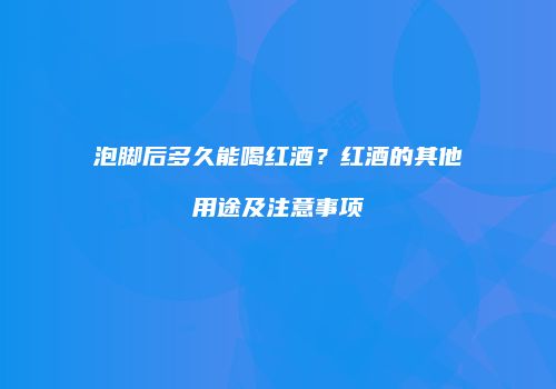 泡脚后多久能喝红酒？红酒的其他用途及注意事项