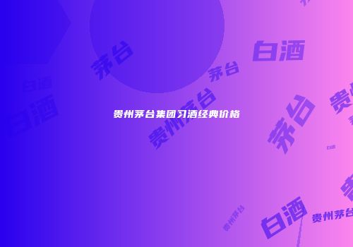 贵州茅台集团习酒经典价格