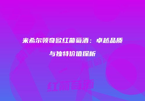 米希尔领奇欧红葡萄酒：卓越品质与独特价值探析