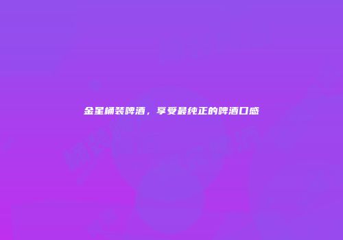 金星桶装啤酒，享受最纯正的啤酒口感