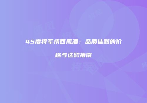 45度将军情西凤酒：品质佳酿的价格与选购指南