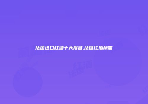 法国进口红酒十大排名,法国红酒标志