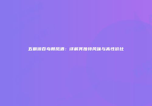 五粮液百鸟朝凤酒：详解其独特风味与高性价比