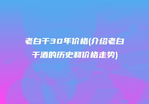 老白干30年价格(介绍老白干酒的历史和价格走势)