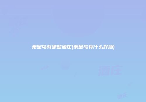 秦皇岛有哪些酒庄(秦皇岛有什么好酒)