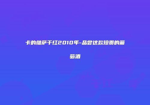 卡的维萨干红2010年-品尝这款珍贵的葡萄酒