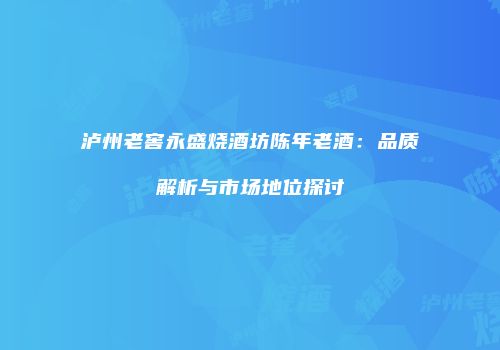 泸州老窖永盛烧酒坊陈年老酒：品质解析与市场地位探讨