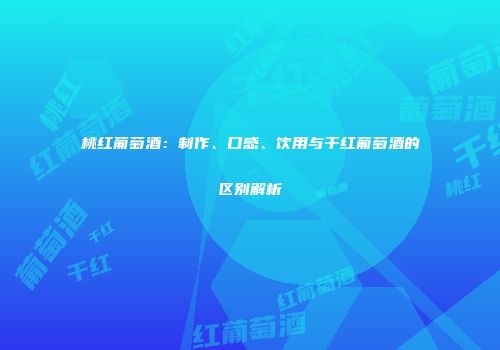 桃红葡萄酒：制作、口感、饮用与干红葡萄酒的区别解析