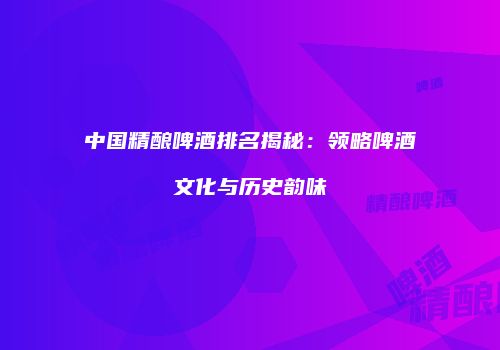 中国精酿啤酒排名揭秘：领略啤酒文化与历史韵味