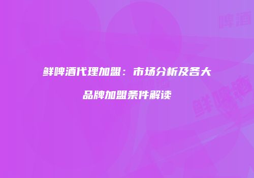 鲜啤酒代理加盟：市场分析及各大品牌加盟条件解读