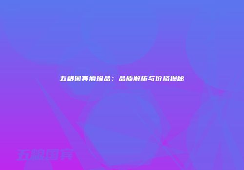 五粮国宾酒珍品：品质解析与价格揭秘