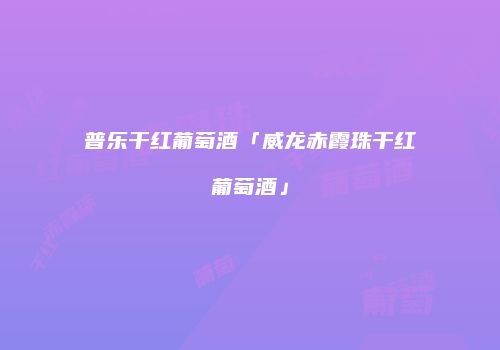 普乐干红葡萄酒「威龙赤霞珠干红葡萄酒」