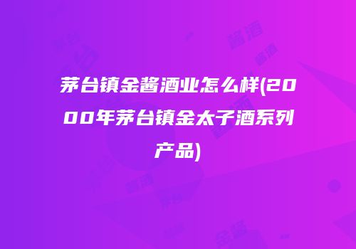 茅台镇金酱酒业怎么样(2000年茅台镇金太子酒系列产品)