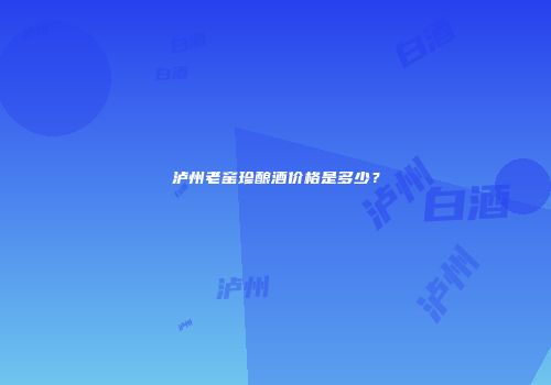 泸州老窑珍酿酒价格是多少？