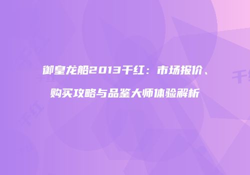 御皇龙船2013干红：市场报价、购买攻略与品鉴大师体验解析